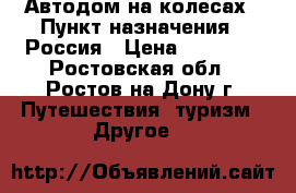 Автодом на колесах › Пункт назначения ­ Россия › Цена ­ 10 000 - Ростовская обл., Ростов-на-Дону г. Путешествия, туризм » Другое   